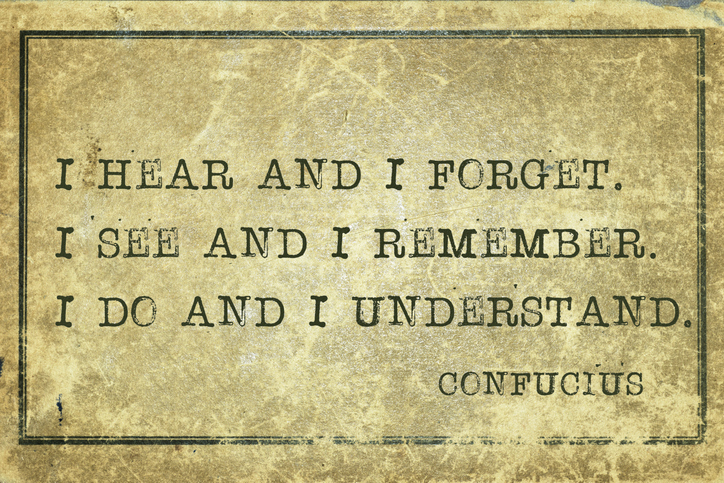 I hear and I forget 
I see and I remember
I do and I understand
- Chinese philosopher Confucius quotation